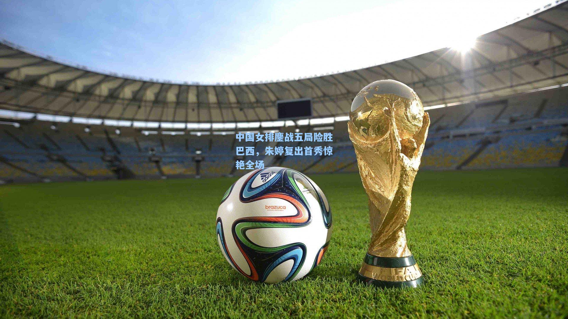中国女排鏖战五局险胜巴西，朱婷复出首秀惊艳全场