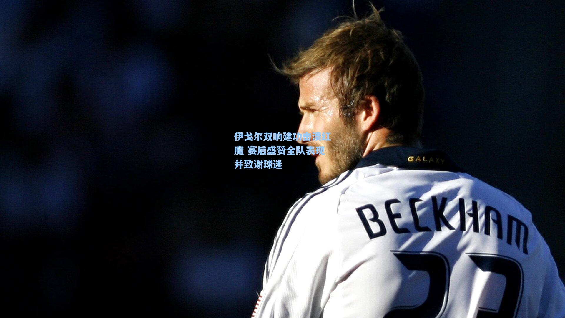 伊戈尔双响建功击溃红魔 赛后盛赞全队表现并致谢球迷