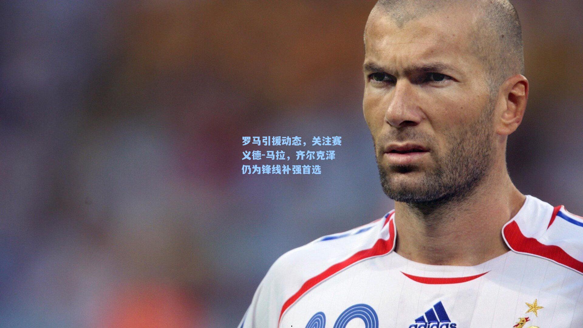 罗马引援动态，关注赛义德-马拉，齐尔克泽仍为锋线补强首选