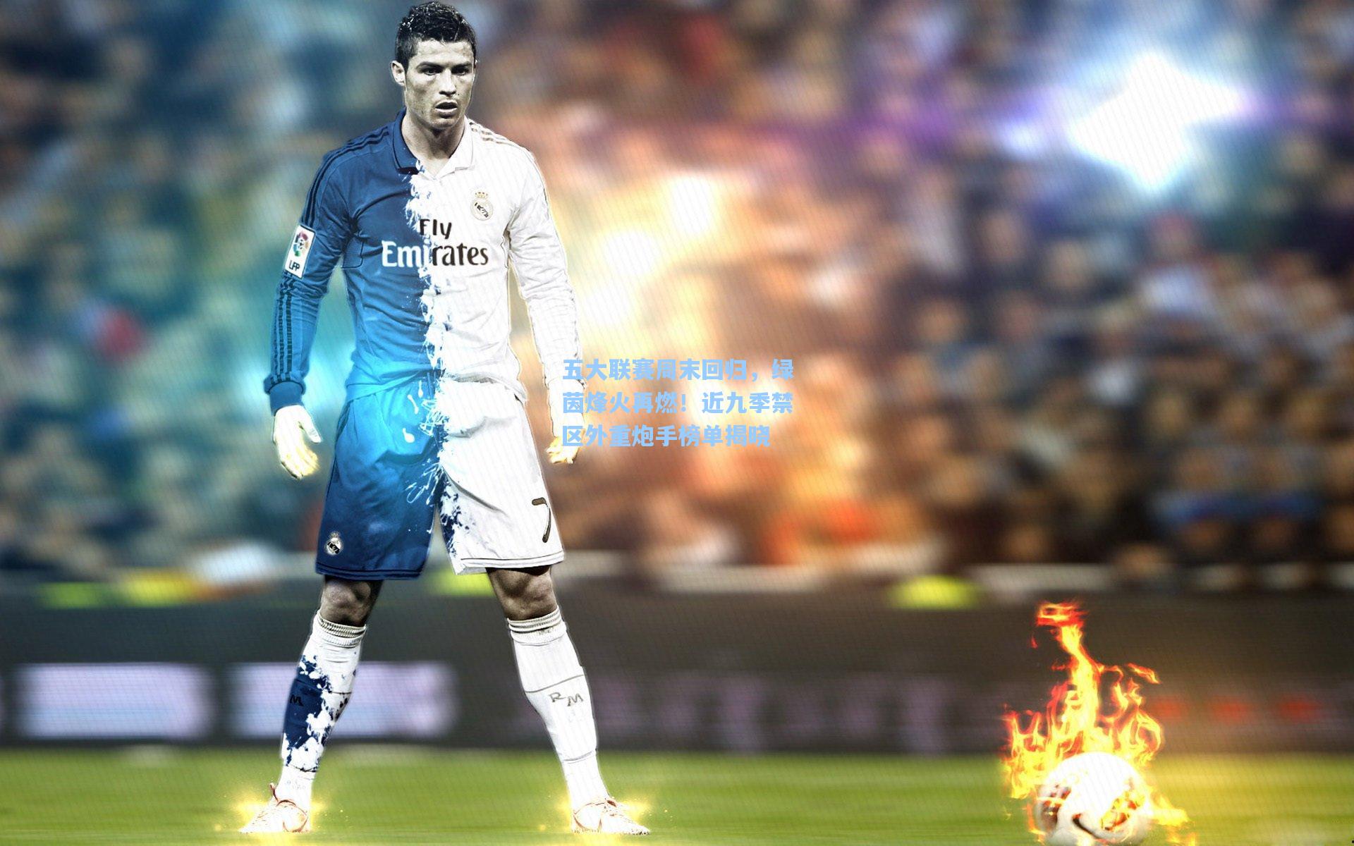五大联赛周末回归，绿茵烽火再燃！近九季禁区外重炮手榜单揭晓