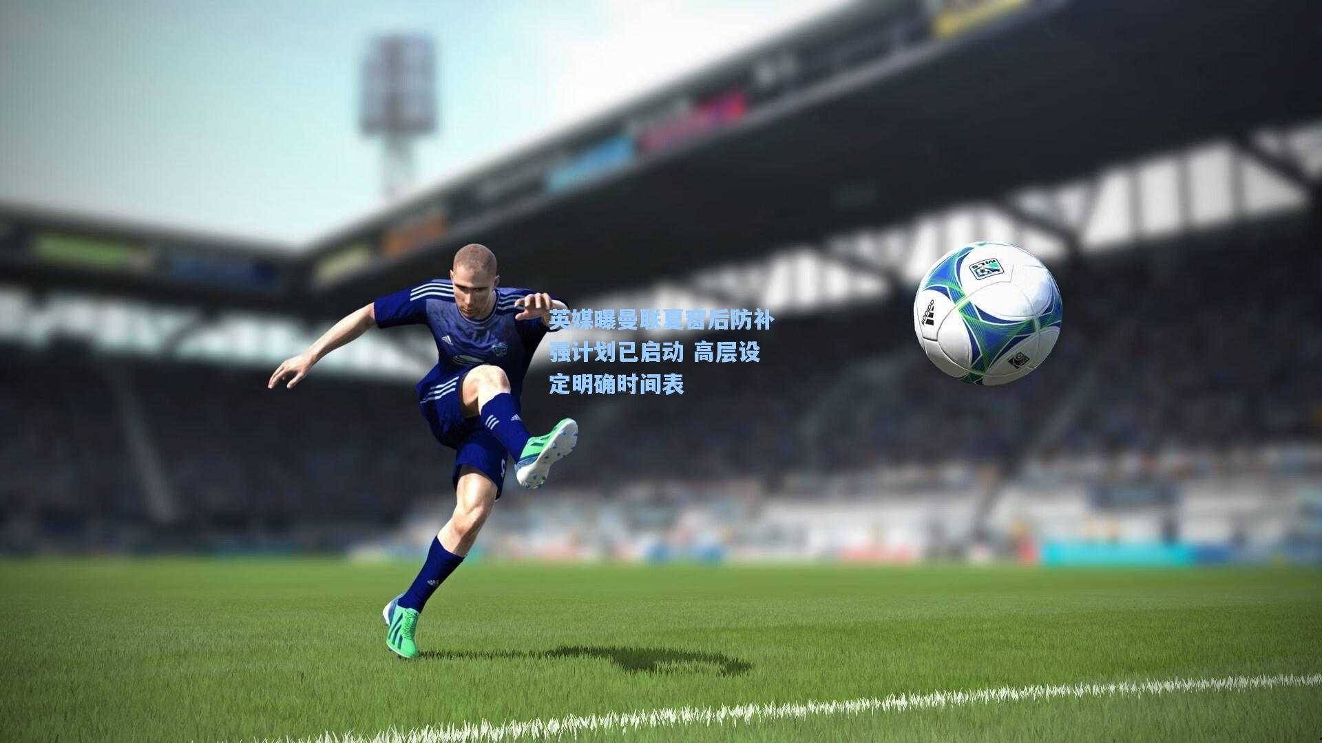 英媒曝曼联夏窗后防补强计划已启动 高层设定明确时间表